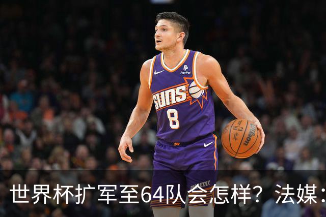 世界杯扩军至64队会怎样？法媒：依然没有中国队