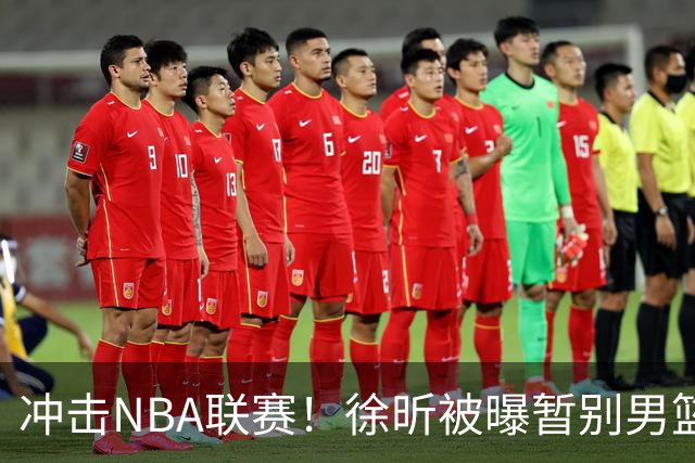 冲击NBA联赛！徐昕被曝暂别男篮集训队，郭士强惨遭重大打击！