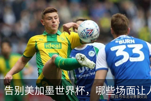 告别美加墨世界杯，哪些场面让人“意难平”？