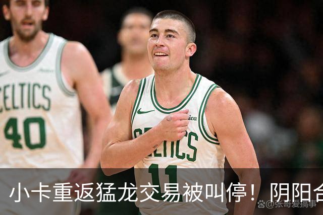 小卡重返猛龙交易被叫停！阴阳合同要毁他篮球生涯？