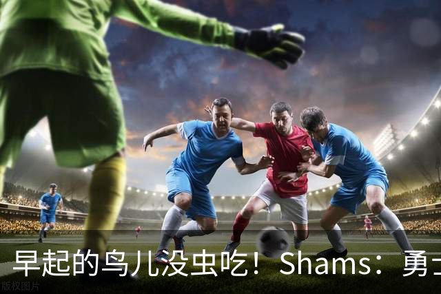 早起的鸟儿没虫吃！Shams：勇士在争夺詹姆斯中处于劣势！