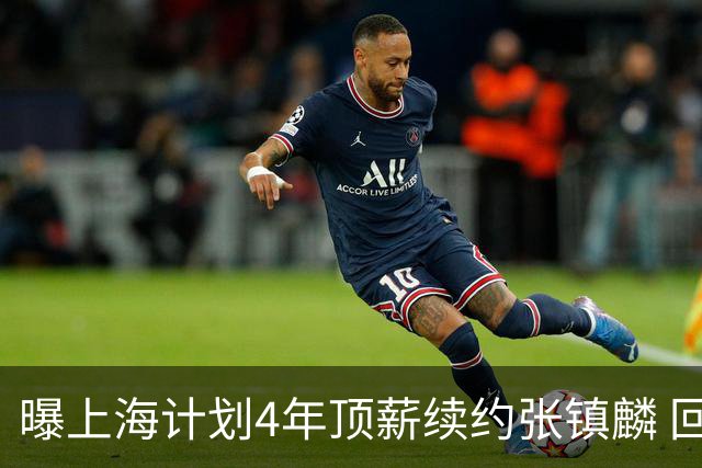 曝上海计划4年顶薪续约张镇麟 回国后将完成签约