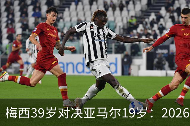 梅西39岁对决亚马尔19岁：2026世界杯决赛，到底看什么？