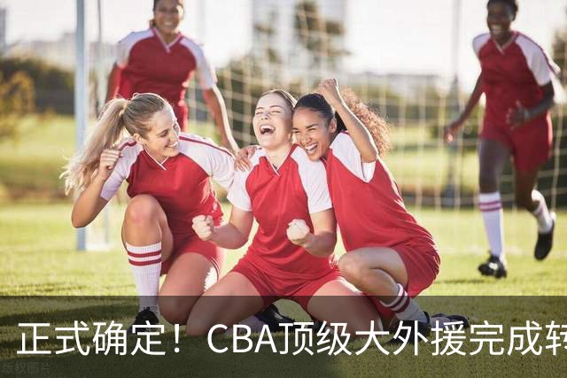 正式确定！CBA顶级大外援完成转会，加盟北控男篮