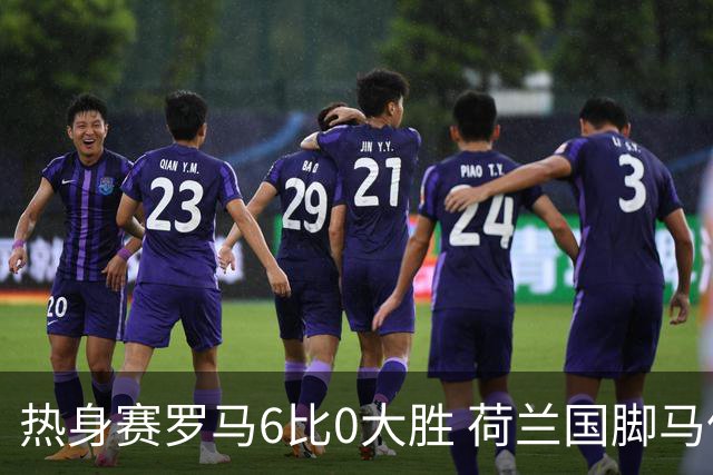 热身赛罗马6比0大胜 荷兰国脚马伦首秀三分钟破门