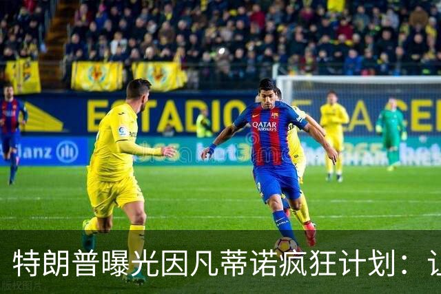 特朗普曝光因凡蒂诺疯狂计划：让中美合办世界杯 球员们会很喜欢