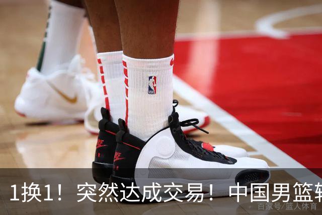 1换1！突然达成交易！中国男篮轮换级别前锋