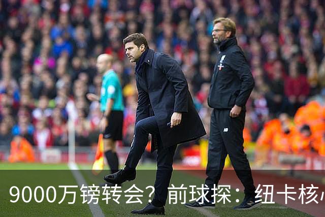 9000万镑转会？前球探：纽卡核心已决心去阿森纳