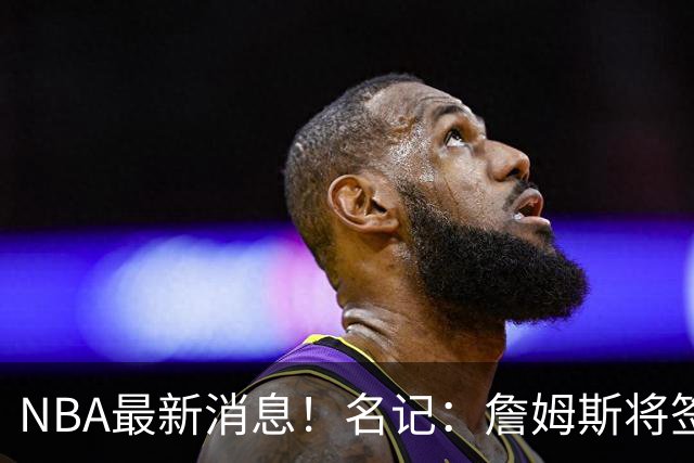 NBA最新消息！名记：詹姆斯将签约骑士！本周将会公布