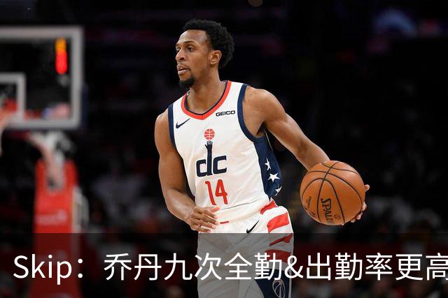 Skip：乔丹九次全勤&出勤率更高 詹姆斯总决赛4胜6负没资格当GOAT